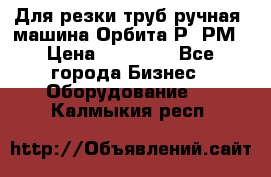 Для резки труб(ручная) машина Орбита-Р, РМ › Цена ­ 80 000 - Все города Бизнес » Оборудование   . Калмыкия респ.